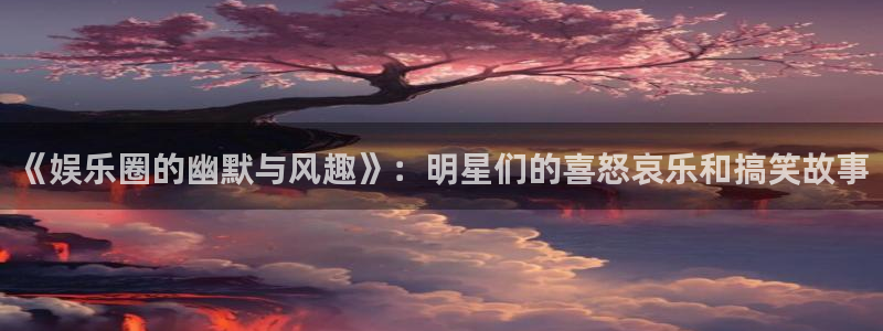 age专注动漫的门户网站：《娱乐圈的幽默与风趣》：明星们的喜怒哀乐和搞笑故事