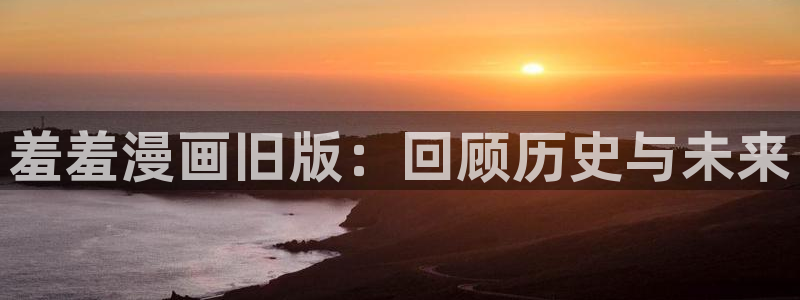 volcanicage漫画：羞羞漫画旧版：回顾历史与未来