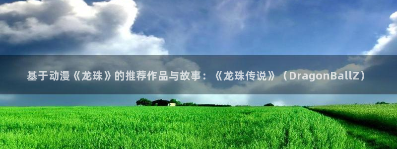 kakaopage韩漫官网：基于动漫《龙珠》的推荐作品与故事：《龙珠传说》（DragonBallZ）