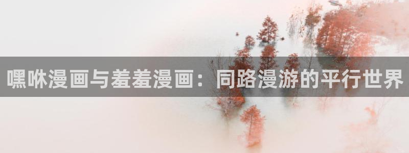 age动漫网下载：嘿咻漫画与羞羞漫画：同路漫游的平行世界