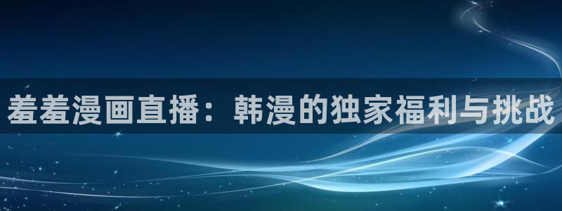 下载age动漫：羞羞漫画直播：韩漫的独家福利与挑战