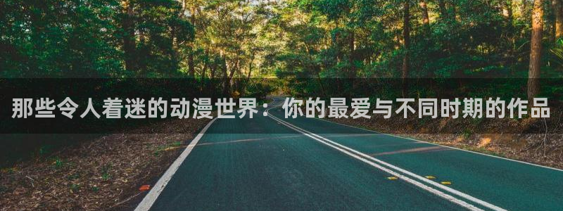 age动漫网下载：那些令人着迷的动漫世界：你的最爱与不同时期的作品