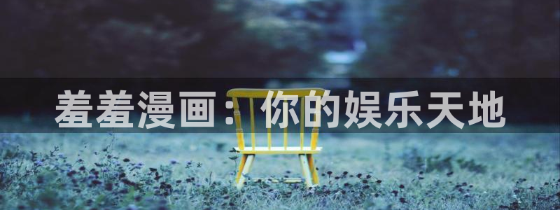 age专注动漫的门户网站：羞羞漫画：你的娱乐天地