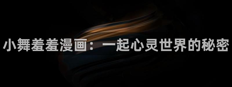 下载age动漫：小舞羞羞漫画：一起心灵世界的秘密