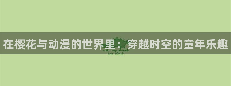 age动漫网：在樱花与动漫的世界里：穿越时空的童年乐趣
