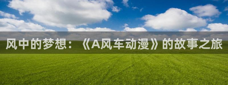 age动漫下载入口：风中的梦想：《A风车动漫》的故事之旅