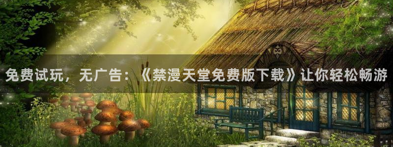 age动漫网上看：免费试玩，无广告：《禁漫天堂免费版下载》让你轻松畅游