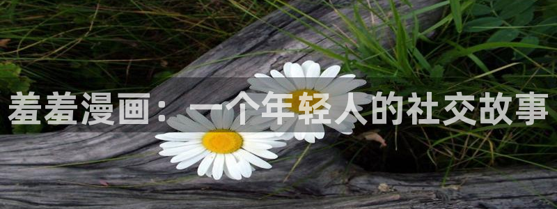 colamanage漫画官网：羞羞漫画：一个年轻人的社交故事
