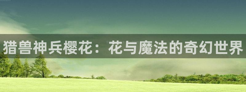 age动漫网官网入口：猎兽神兵樱花：花与魔法的奇幻世界