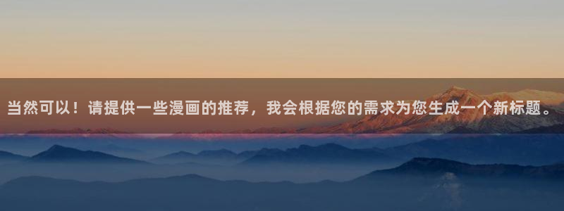 colomanage漫画官网：当然可以！请提供一些漫画的推荐，我会根据您的需求为您生成一个新标题。